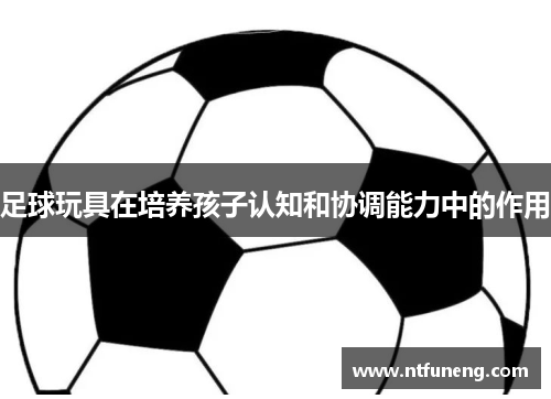 足球玩具在培养孩子认知和协调能力中的作用